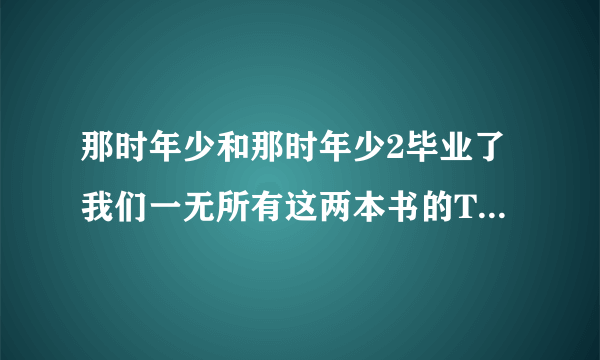 那时年少和那时年少2毕业了我们一无所有这两本书的TXT格式发到我邮箱。