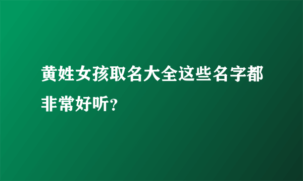 黄姓女孩取名大全这些名字都非常好听？