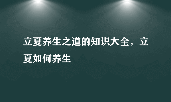 立夏养生之道的知识大全，立夏如何养生