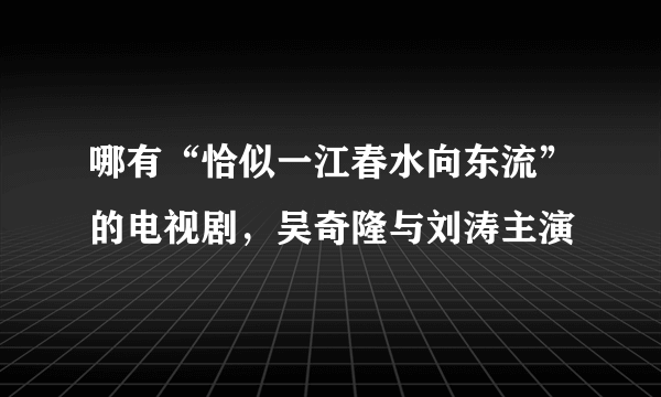 哪有“恰似一江春水向东流”的电视剧，吴奇隆与刘涛主演