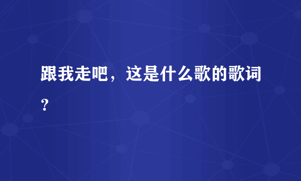 跟我走吧，这是什么歌的歌词？