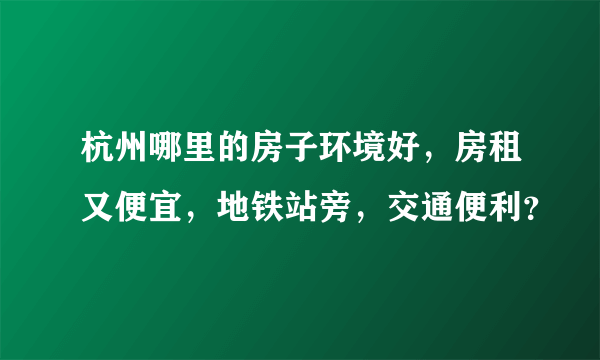 杭州哪里的房子环境好，房租又便宜，地铁站旁，交通便利？