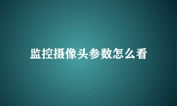 监控摄像头参数怎么看