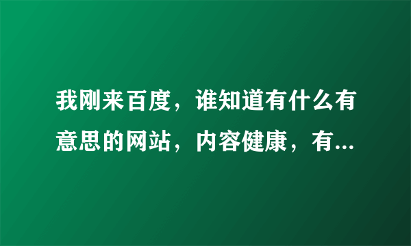 我刚来百度，谁知道有什么有意思的网站，内容健康，有见解的！