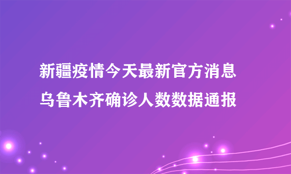 新疆疫情今天最新官方消息 乌鲁木齐确诊人数数据通报