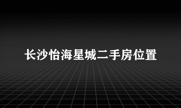 长沙怡海星城二手房位置