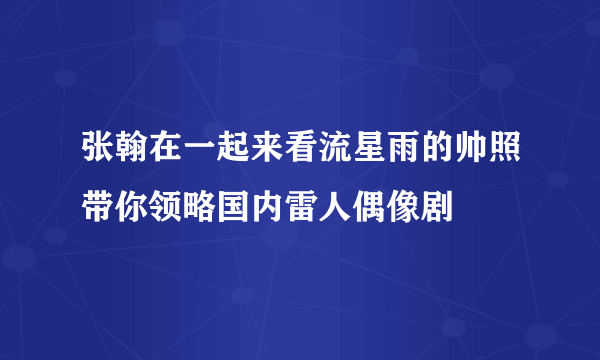 张翰在一起来看流星雨的帅照带你领略国内雷人偶像剧