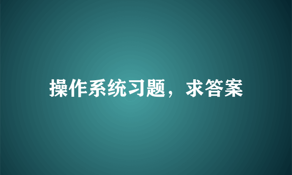 操作系统习题，求答案