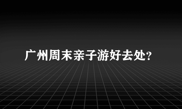 广州周末亲子游好去处？