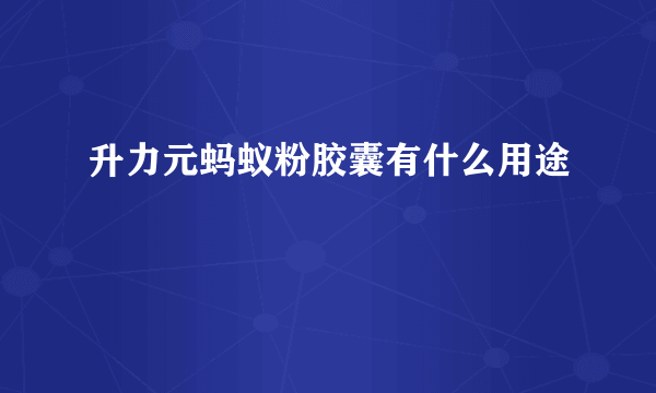 升力元蚂蚁粉胶囊有什么用途