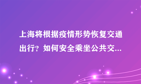 上海将根据疫情形势恢复交通出行？如何安全乘坐公共交通工具？