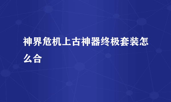 神界危机上古神器终极套装怎么合