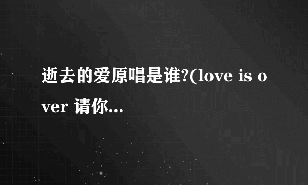 逝去的爱原唱是谁?(love is over 请你不要再提起)