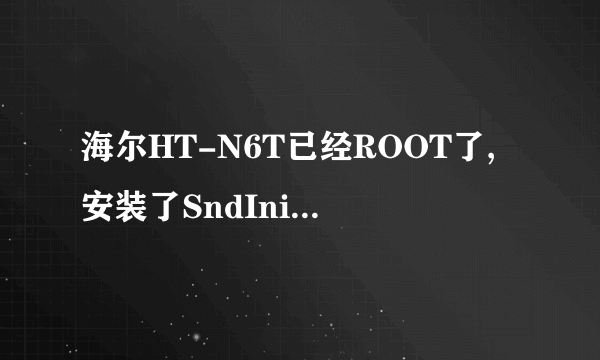 海尔HT-N6T已经ROOT了,安装了SndInitDefy.apk随后就重启显示G3,有开机音乐,...