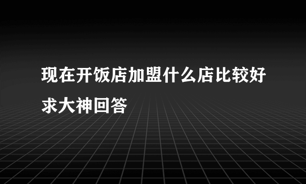 现在开饭店加盟什么店比较好求大神回答