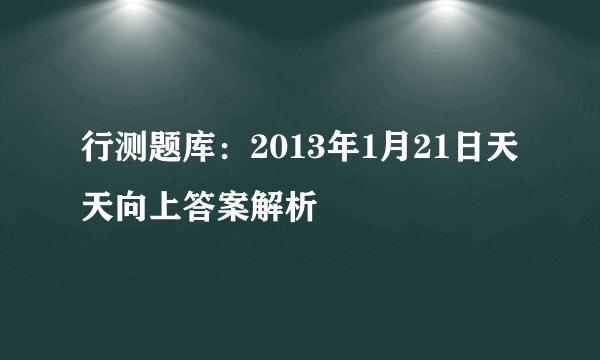 行测题库：2013年1月21日天天向上答案解析 