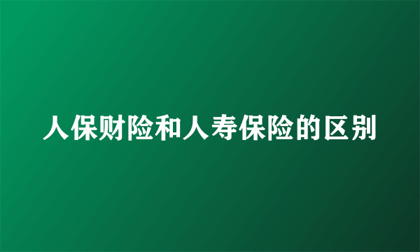 人保财险和人寿保险的区别