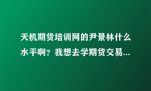 天机期货培训网的尹景林什么水平啊？我想去学期货交易。谁知道？