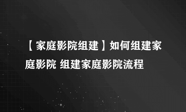 【家庭影院组建】如何组建家庭影院 组建家庭影院流程