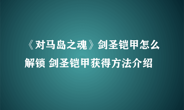 《对马岛之魂》剑圣铠甲怎么解锁 剑圣铠甲获得方法介绍