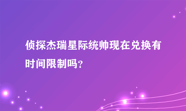 侦探杰瑞星际统帅现在兑换有时间限制吗？