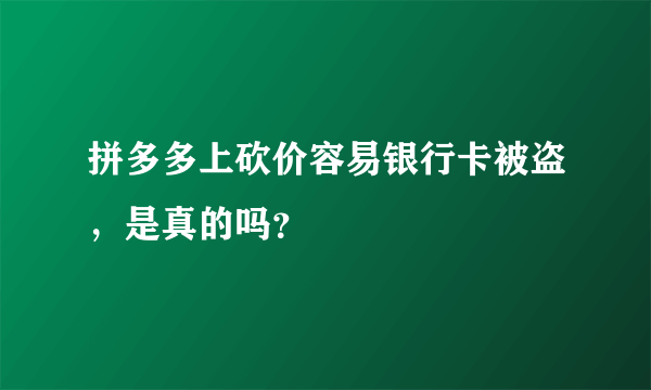 拼多多上砍价容易银行卡被盗，是真的吗？