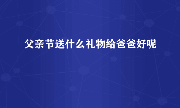 父亲节送什么礼物给爸爸好呢