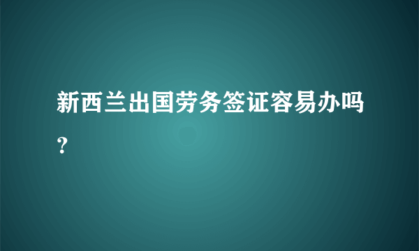 新西兰出国劳务签证容易办吗？