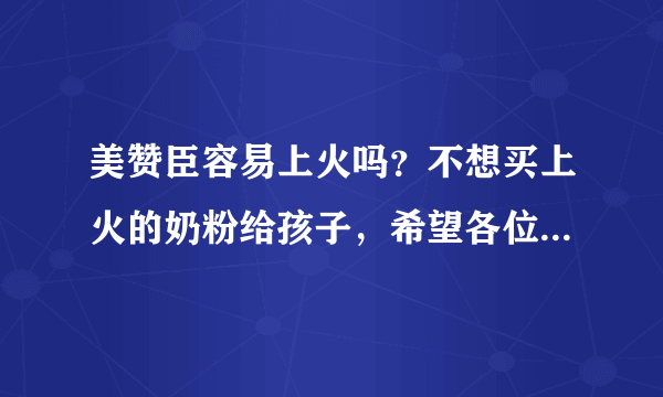 美赞臣容易上火吗？不想买上火的奶粉给孩子，希望各位帮帮眼啦...