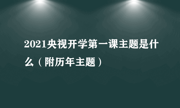 2021央视开学第一课主题是什么（附历年主题）