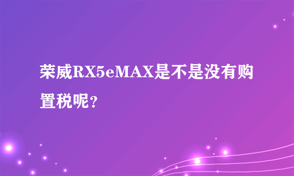 荣威RX5eMAX是不是没有购置税呢？