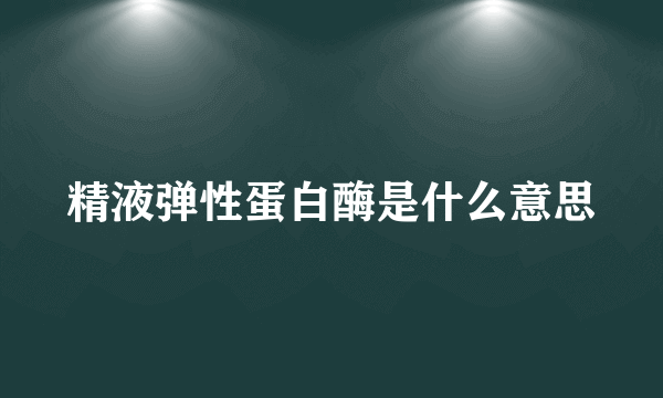 精液弹性蛋白酶是什么意思