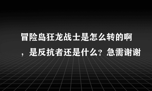 冒险岛狂龙战士是怎么转的啊，是反抗者还是什么？急需谢谢