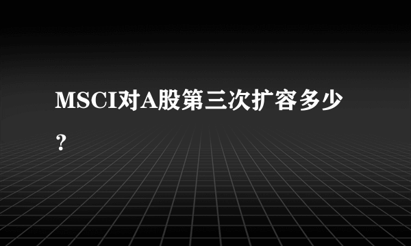 MSCI对A股第三次扩容多少？