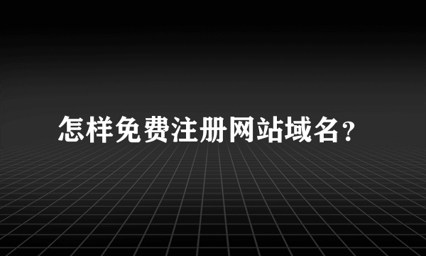 怎样免费注册网站域名？