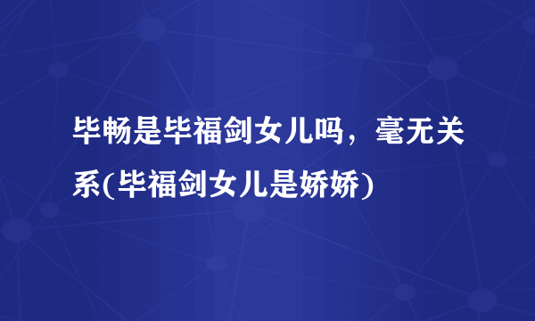 毕畅是毕福剑女儿吗，毫无关系(毕福剑女儿是娇娇) 