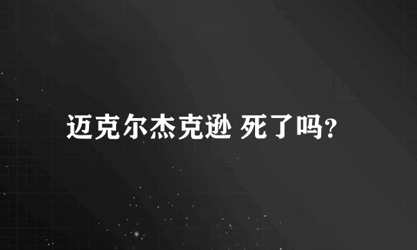 迈克尔杰克逊 死了吗？