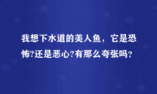 我想下水道的美人鱼，它是恐怖?还是恶心?有那么夸张吗？