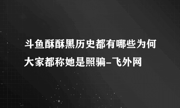 斗鱼酥酥黑历史都有哪些为何大家都称她是照骗-飞外网