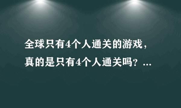 全球只有4个人通关的游戏，真的是只有4个人通关吗？请说明理由