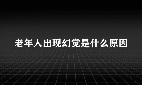 老年人出现幻觉是什么原因