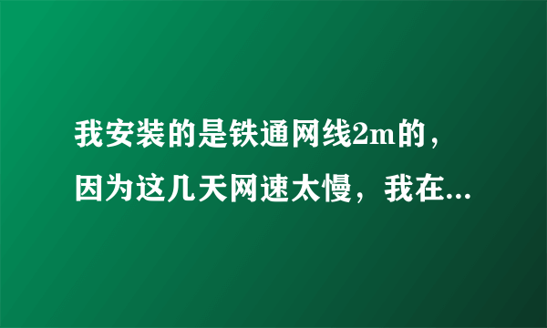 我安装的是铁通网线2m的，因为这几天网速太慢，我在欣欣测速网站测的网速是：下载速度是：90多一点，网速