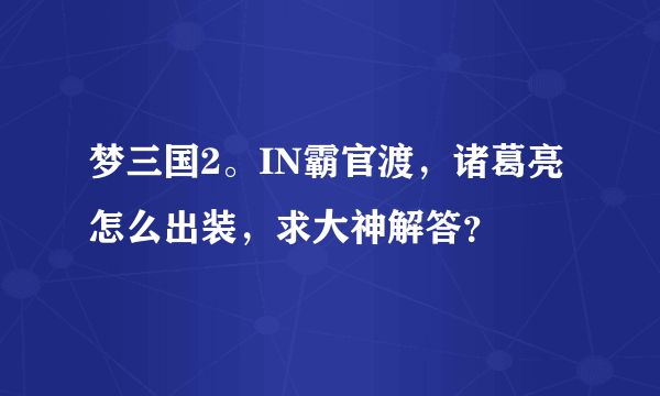 梦三国2。IN霸官渡，诸葛亮怎么出装，求大神解答？