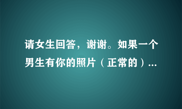 请女生回答，谢谢。如果一个男生有你的照片（正常的）你会怎么想？