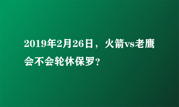 2019年2月26日，火箭vs老鹰会不会轮休保罗？