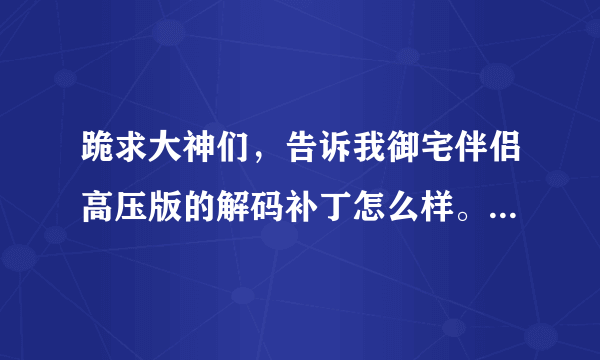 跪求大神们，告诉我御宅伴侣高压版的解码补丁怎么样。越详细越好，谢谢。