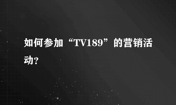 如何参加“TV189”的营销活动？