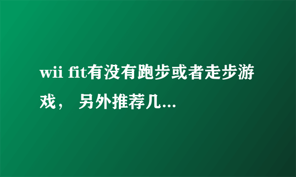 wii fit有没有跑步或者走步游戏， 另外推荐几款wii fit好玩的游戏吧~