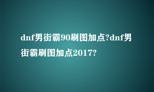 dnf男街霸90刷图加点?dnf男街霸刷图加点2017?