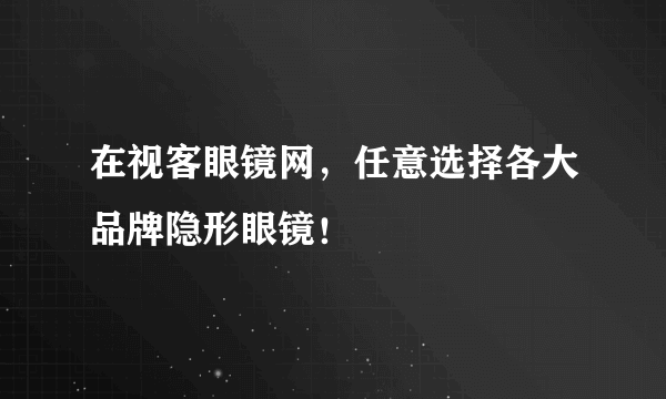 在视客眼镜网，任意选择各大品牌隐形眼镜！